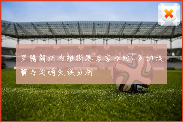 罗腾解析内维斯赛后言论对C罗的误解与沟通失误分析