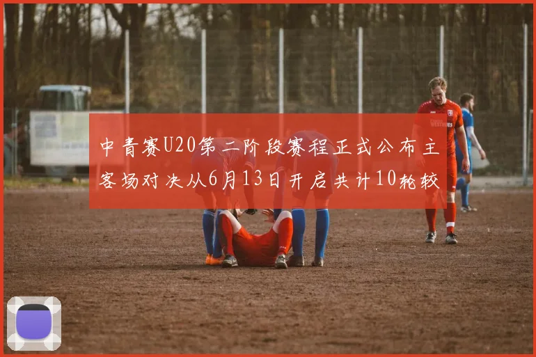 中青赛U20第二阶段赛程正式公布主客场对决从6月13日开启共计10轮较量