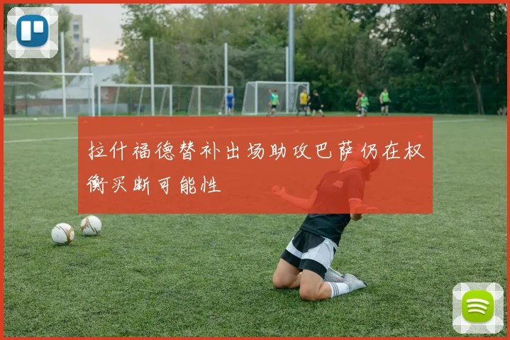 拉什福德替补出场助攻巴萨仍在权衡买断可能性
