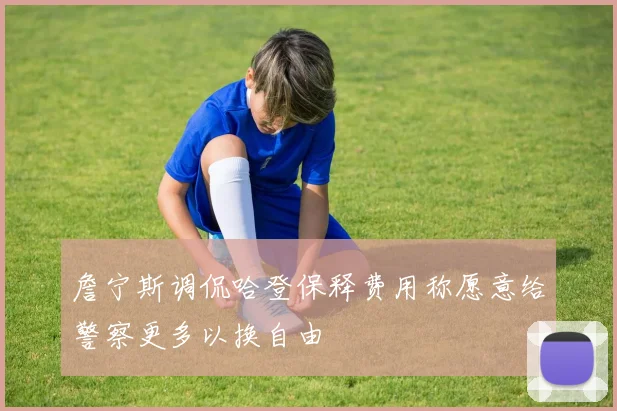 詹宁斯调侃哈登保释费用称愿意给警察更多以换自由