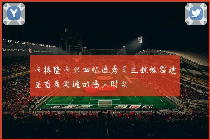 卡梅隆卡尔回忆选秀日主教练雷迪克首度沟通的感人时刻