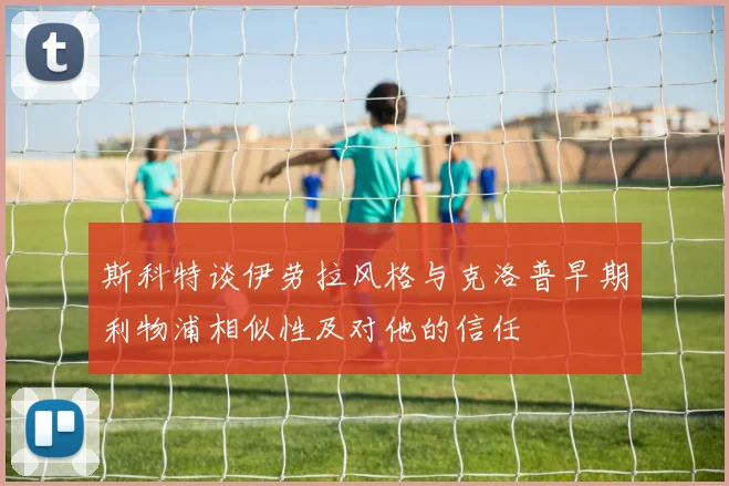 斯科特谈伊劳拉风格与克洛普早期利物浦相似性及对他的信任