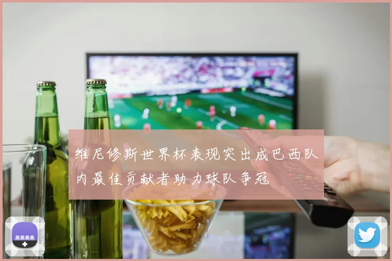 维尼修斯世界杯表现突出成巴西队内最佳贡献者助力球队争冠