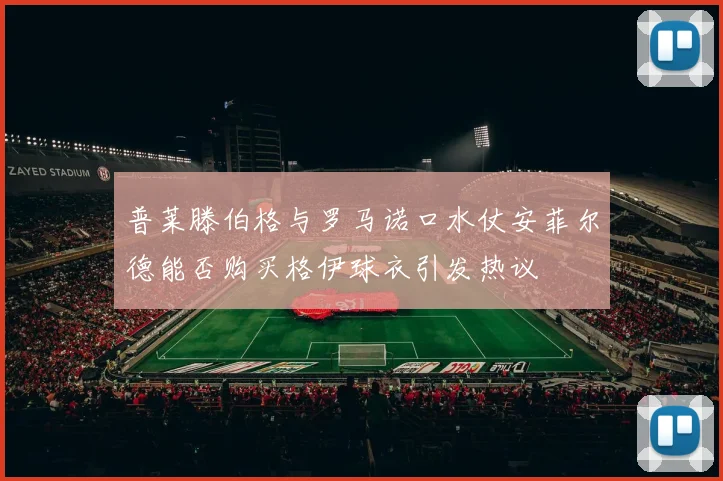 普莱滕伯格与罗马诺口水仗安菲尔德能否购买格伊球衣引发热议