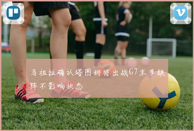 马祖拉确认塔图姆将出战G7末节缺阵不影响状态