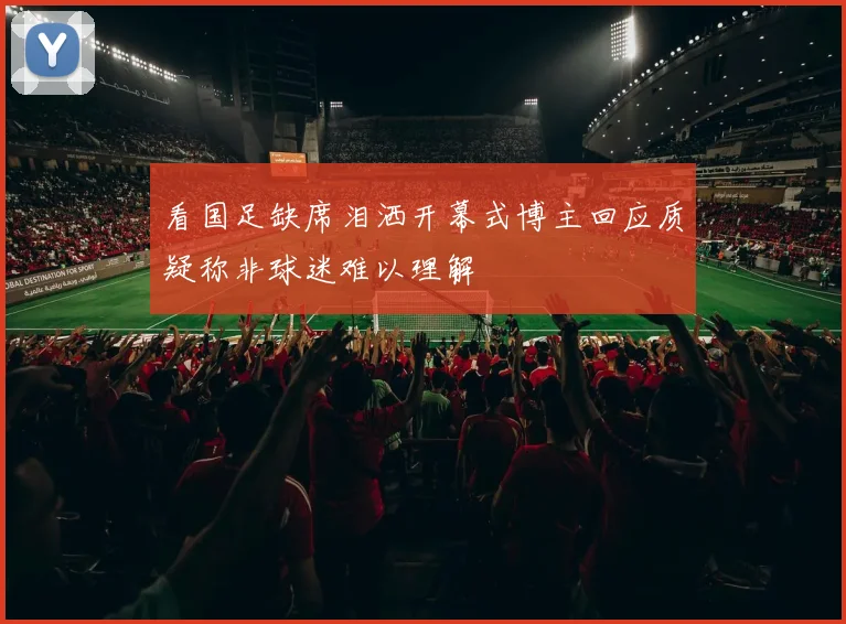看国足缺席泪洒开幕式博主回应质疑称非球迷难以理解