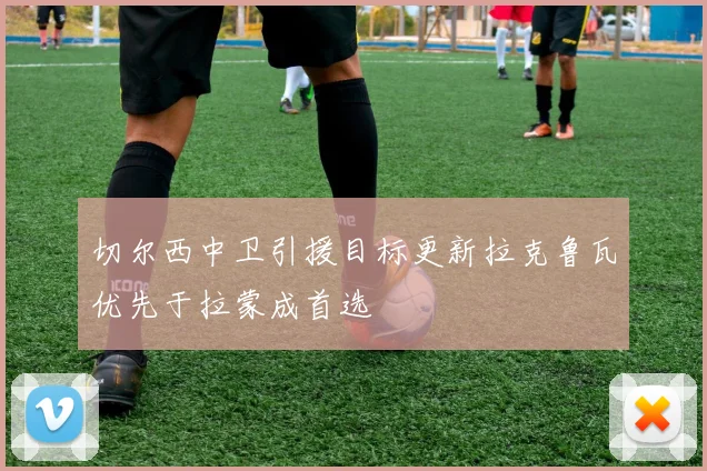 切尔西中卫引援目标更新拉克鲁瓦优先于拉蒙成首选