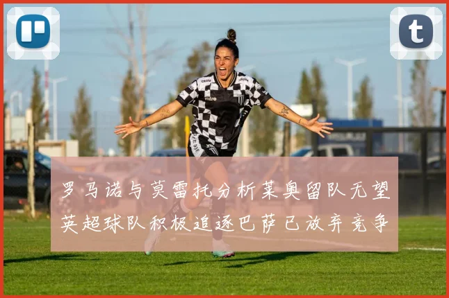罗马诺与莫雷托分析莱奥留队无望英超球队积极追逐巴萨已放弃竞争
