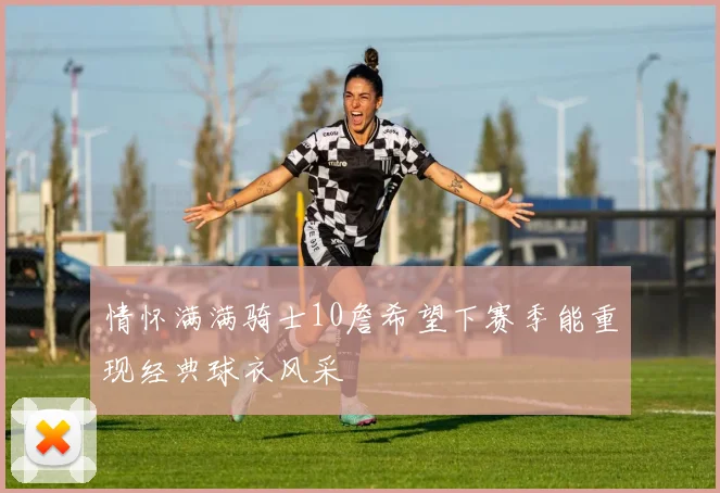 情怀满满骑士10詹希望下赛季能重现经典球衣风采