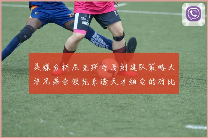美媒分析尼克斯与马刺建队策略大学兄弟会领先乐透天才组合的对比