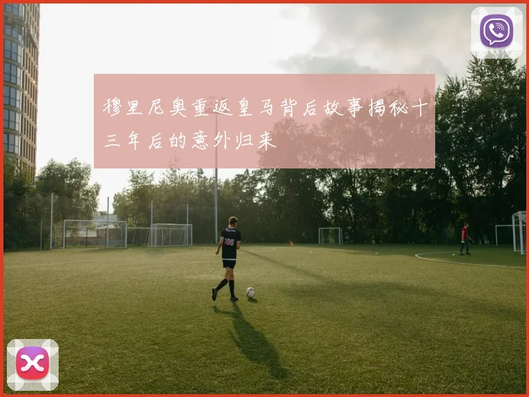 穆里尼奥重返皇马背后故事揭秘十三年后的意外归来
