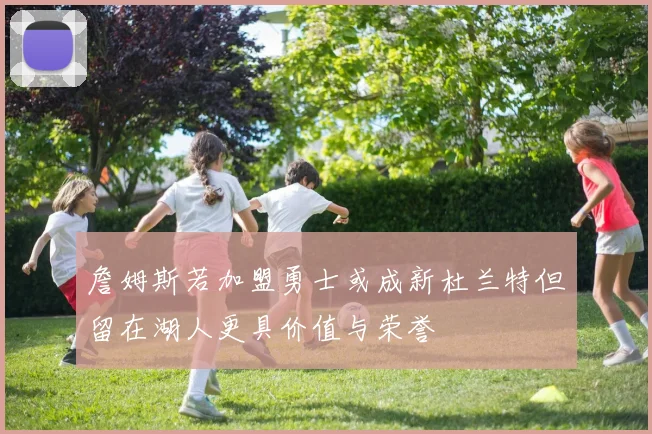 詹姆斯若加盟勇士或成新杜兰特但留在湖人更具价值与荣誉