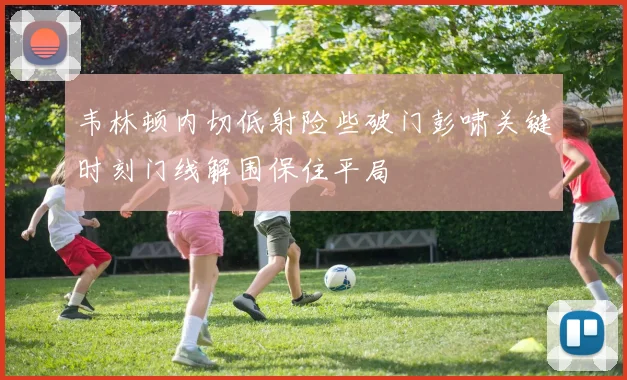 韦林顿内切低射险些破门彭啸关键时刻门线解围保住平局