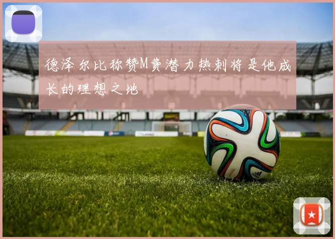 德泽尔比称赞M费潜力热刺将是他成长的理想之地