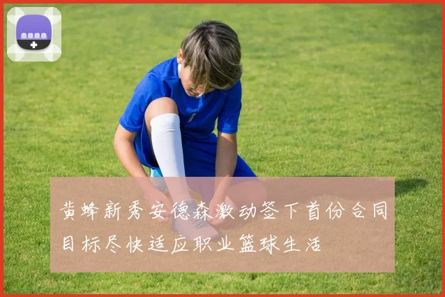 黄蜂新秀安德森激动签下首份合同目标尽快适应职业篮球生活