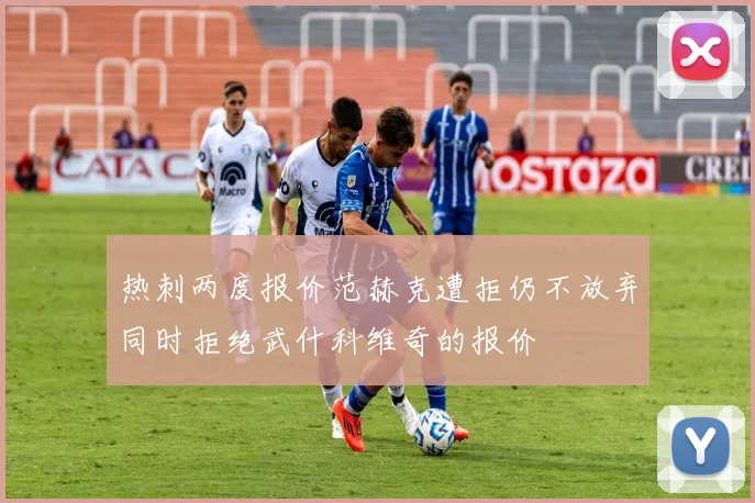 热刺两度报价范赫克遭拒仍不放弃同时拒绝武什科维奇的报价