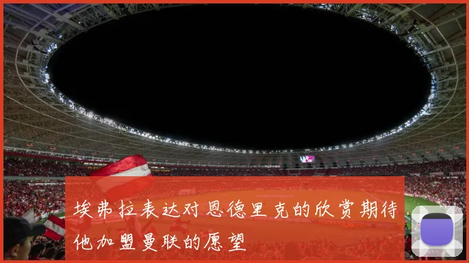 埃弗拉表达对恩德里克的欣赏期待他加盟曼联的愿望