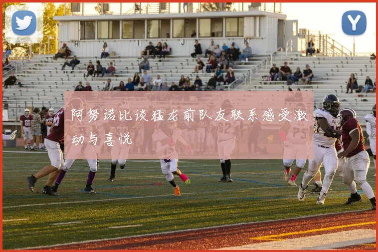 阿努诺比谈猛龙前队友联系感受激动与喜悦