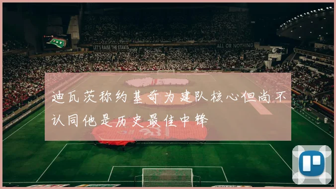迪瓦茨称约基奇为建队核心但尚不认同他是历史最佳中锋