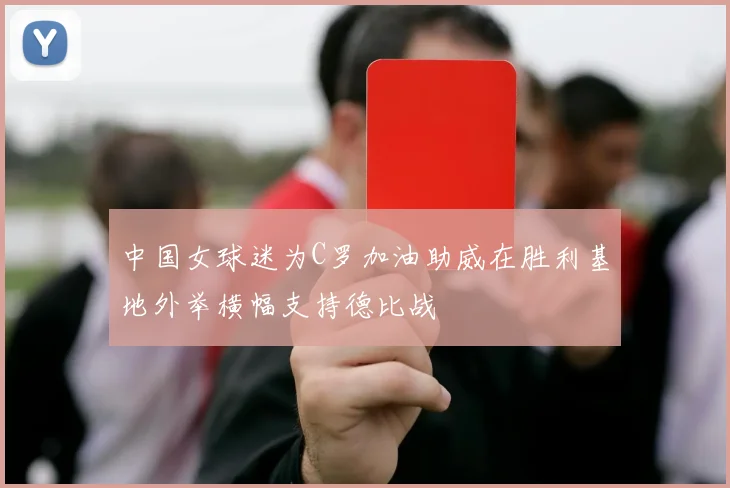中国女球迷为C罗加油助威在胜利基地外举横幅支持德比战