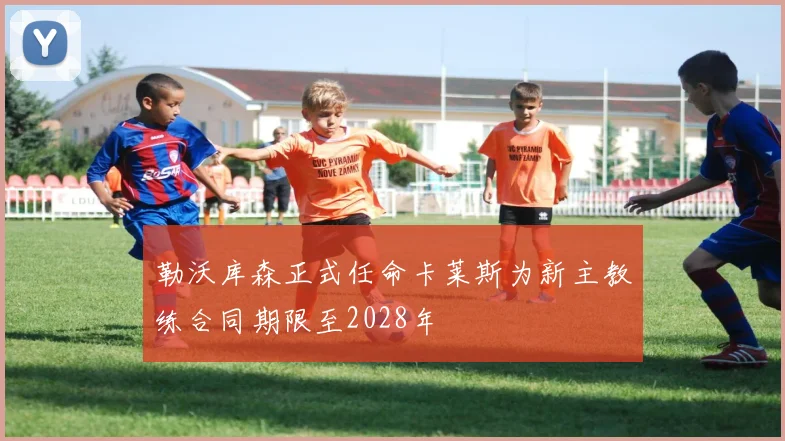 勒沃库森正式任命卡莱斯为新主教练合同期限至2028年