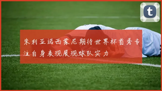 朱利亚诺西蒙尼期待世界杯首秀专注自身表现展现球队实力