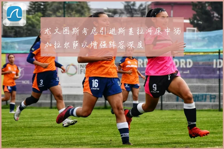 尤文图斯考虑引进斯基拉河床中场加拉尔萨以增强阵容深度