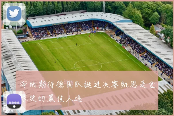 海纳期待德国队挺进决赛凯恩是金球奖的最佳人选