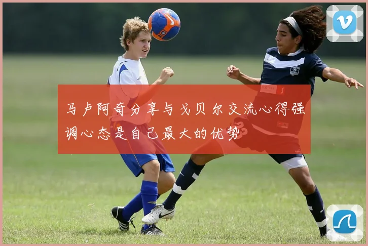 马卢阿奇分享与戈贝尔交流心得强调心态是自己最大的优势