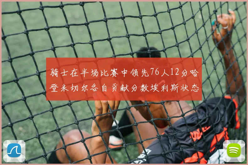 骑士在半场比赛中领先76人12分哈登米切尔各自贡献分数埃利斯状态火热得分14分