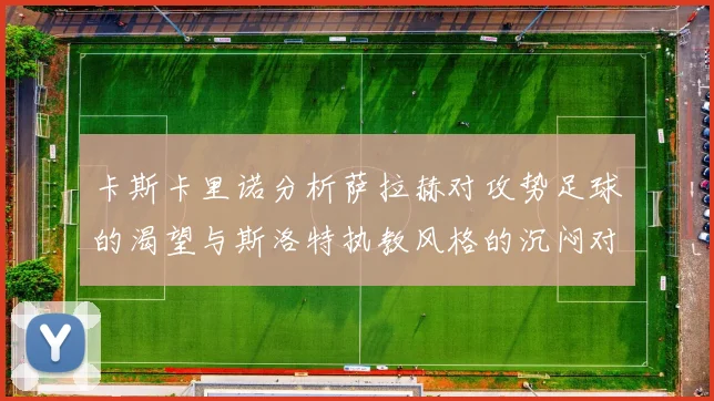 卡斯卡里诺分析萨拉赫对攻势足球的渴望与斯洛特执教风格的沉闷对比